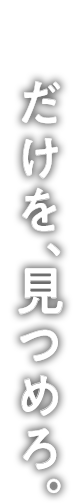 だけを、見つめろ。