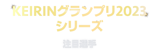 KEIRINグランプリ2023シリーズ 注目選手