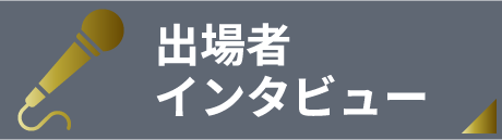 出場者インタビュー
